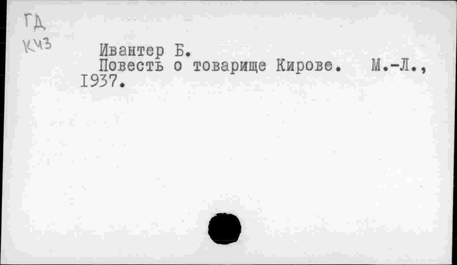 ﻿гд,
Ивантер Б.
Повесть о товарище Кирове. М.-Л. 1937.